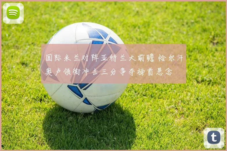 国际米兰对阵亚特兰大前瞻 恰尔汗奥卢领衔冲击三分争夺榜首悬念