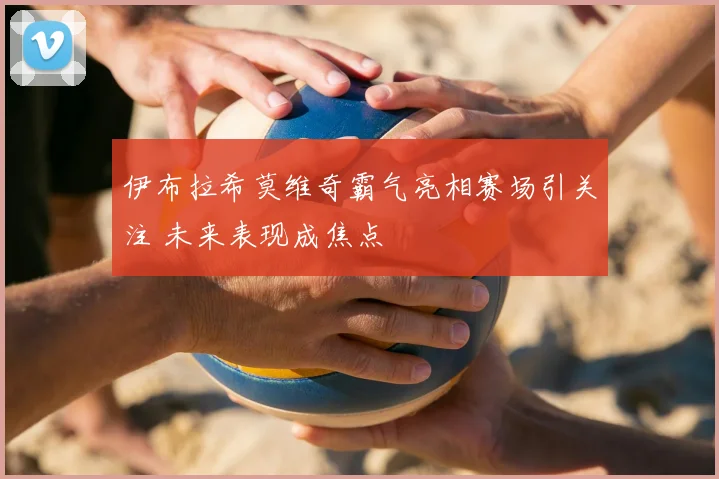 伊布拉希莫维奇霸气亮相赛场引关注 未来表现成焦点