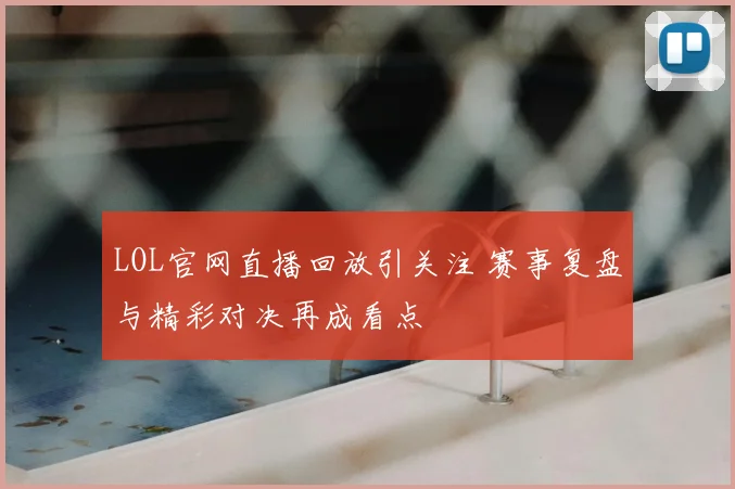LOL官网直播回放引关注 赛事复盘与精彩对决再成看点