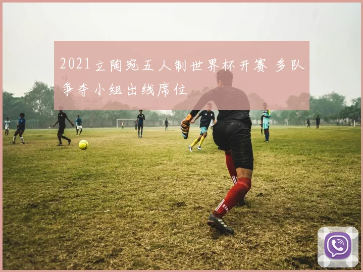 2021立陶宛五人制世界杯开赛 多队争夺小组出线席位