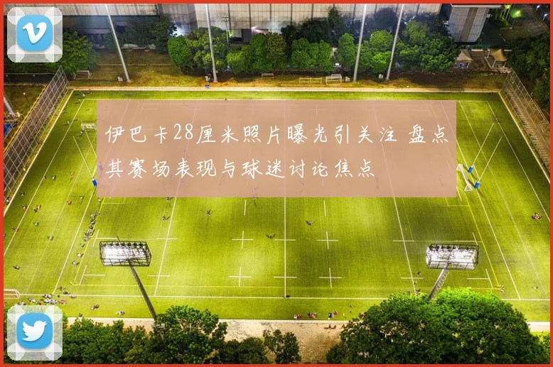 伊巴卡28厘米照片曝光引关注 盘点其赛场表现与球迷讨论焦点