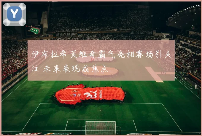 伊布拉希莫维奇霸气亮相赛场引关注 未来表现成焦点