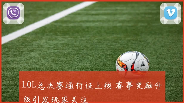 LOL总决赛通行证上线 赛事奖励升级引发玩家关注