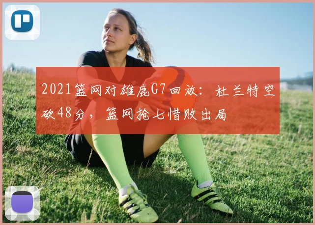 2021篮网对雄鹿G7回放：杜兰特空砍48分，篮网抢七惜败出局